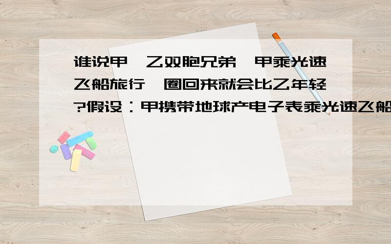 谁说甲、乙双胞兄弟,甲乘光速飞船旅行一圈回来就会比乙年轻?假设：甲携带地球产电子表乘光速飞船旅行电子表显示时间1年后回到地球,那么甲凭什么比地球上也同样生活了一年的乙年轻?