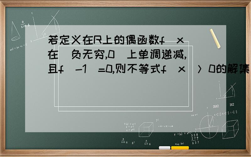 若定义在R上的偶函数f(x)在(负无穷,0]上单调递减,且f(-1)=0,则不等式f(x）＞0的解集是A（负无穷,-1）∪（1,正无穷）B（负无穷,-1）∪（0,1）C（负无穷,0）∪（0,1）D（-1,0）∪（1,正无穷）