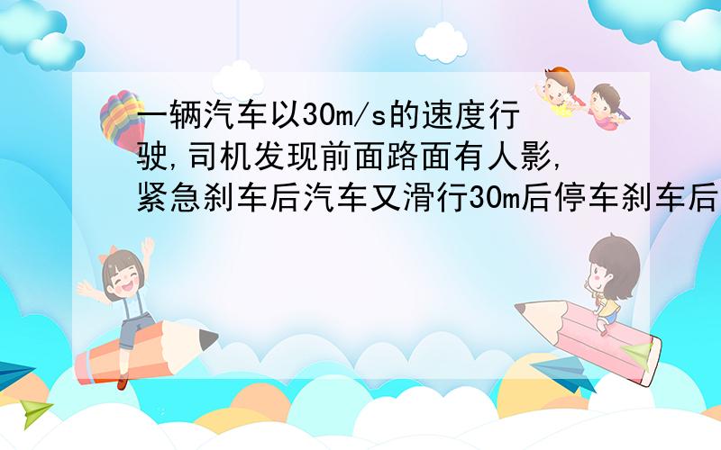 一辆汽车以30m/s的速度行驶,司机发现前面路面有人影,紧急刹车后汽车又滑行30m后停车刹车后20m时约用多少时间（精确到0.1s） 能给我详细的讲讲为什么吗