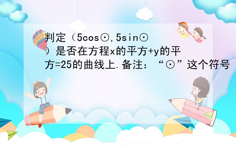 判定（5cos⊙,5sin⊙）是否在方程x的平方+y的平方=25的曲线上.备注：“⊙”这个符号 就是 0里面有一个横杠杠的不晓得怎么读.