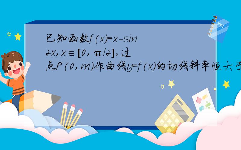 已知函数f(x)=x-sin2x,x∈[0,π/2],过点P(0,m)作曲线y=f(x)的切线斜率恒大于0则m的取值范围为