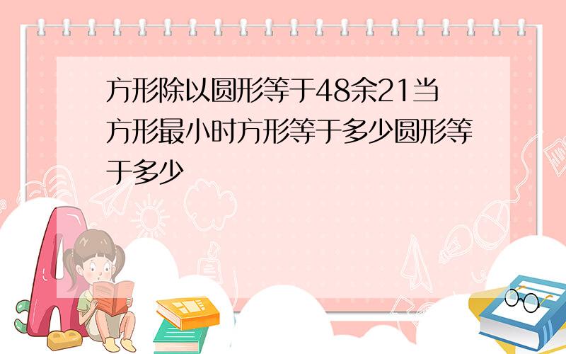 方形除以圆形等于48余21当方形最小时方形等于多少圆形等于多少