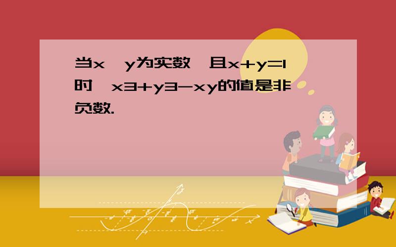 当x,y为实数,且x+y=1时,x3+y3-xy的值是非负数.