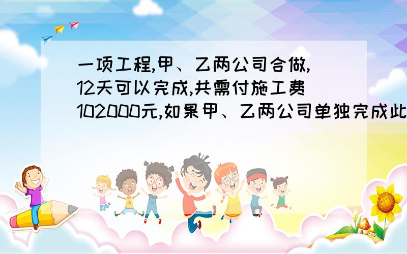 一项工程,甲、乙两公司合做,12天可以完成,共需付施工费102000元,如果甲、乙两公司单独完成此项工作,乙公司所用时间是甲公司的1.5倍,乙公司每天的施工费比甲公司每天的施工费少1500元.（1