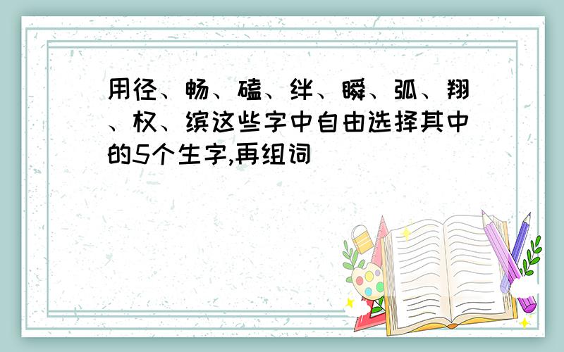 用径、畅、磕、绊、瞬、弧、翔、权、缤这些字中自由选择其中的5个生字,再组词