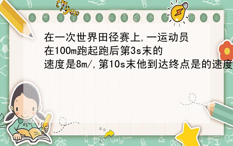 在一次世界田径赛上,一运动员在100m跑起跑后第3s末的速度是8m/,第10s末他到达终点是的速度是10m/s求他在全程中的平均速度是多少?