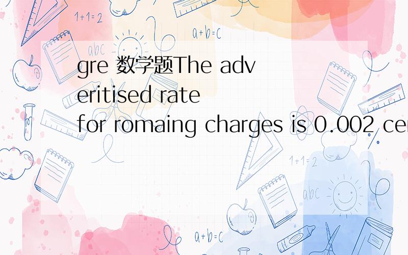 gre 数学题The adveritised rate for romaing charges is 0.002 cents per second. what is that in dollars per hour?