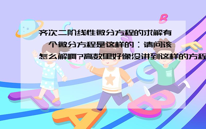 齐次二阶线性微分方程的求解有一个微分方程是这样的：请问该怎么解啊?高数里好像没讲到这样的方程的求解吧?