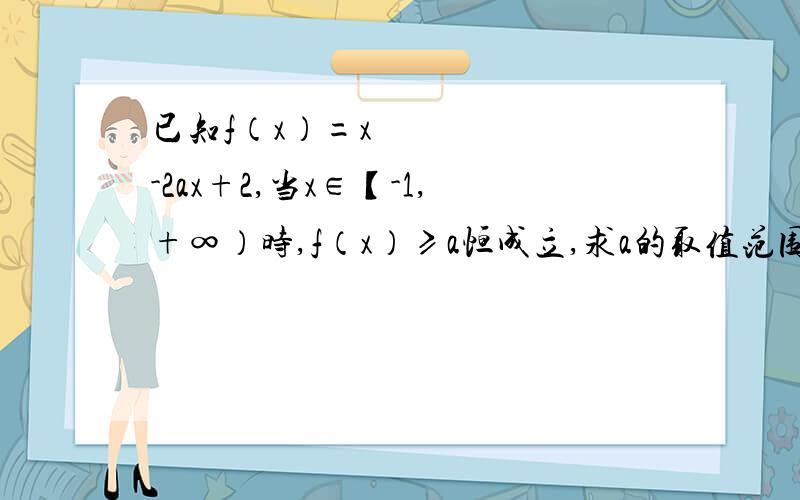 已知f（x）=x²-2ax+2,当x∈【-1,+∞）时,f（x）≥a恒成立,求a的取值范围.是不是把a带进f（x),