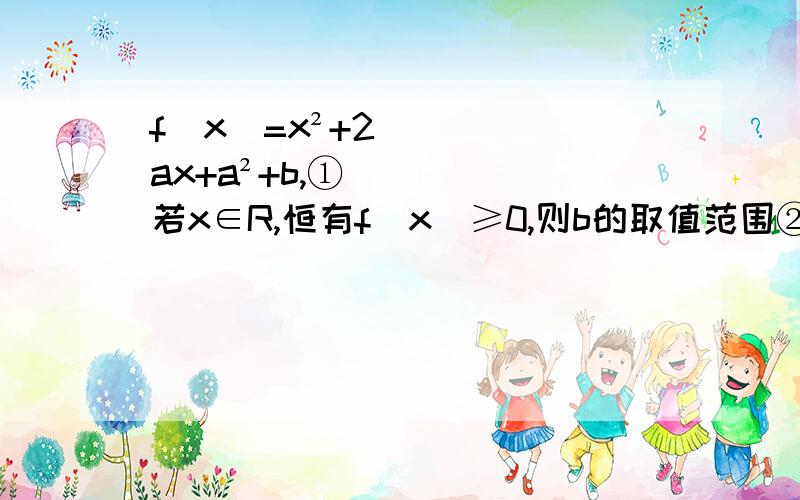 f(x)=x²+2ax+a²+b,①若x∈R,恒有f（x）≥0,则b的取值范围②若f(x)为偶函数,则a=?