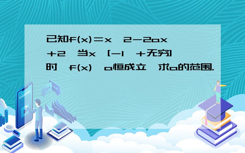 已知f(x)＝x∧2－2ax＋2,当x∈[－1,＋无穷]时,f(x)≥a恒成立,求a的范围.