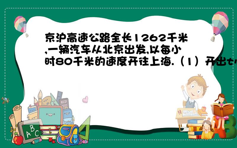 京沪高速公路全长1262千米,一辆汽车从北京出发,以每小时80千米的速度开往上海.（1）开出t小时后,离开北京有多少千米?如果t=7.5,离开北京有多少千米?(2)开出t小时后,离上海还有多远?如果t=15,