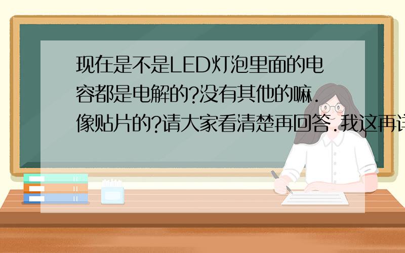 现在是不是LED灯泡里面的电容都是电解的?没有其他的嘛.像贴片的?请大家看清楚再回答.我这再详细说下吧、我的意思是除了电解电容会不会有贴片电容就是MLCC