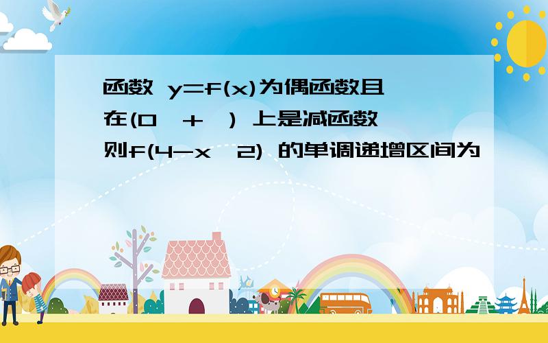 函数 y=f(x)为偶函数且在(0,+∞) 上是减函数,则f(4-x^2) 的单调递增区间为