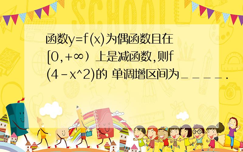 函数y=f(x)为偶函数且在[0,+∞）上是减函数,则f(4-x^2)的 单调增区间为____.