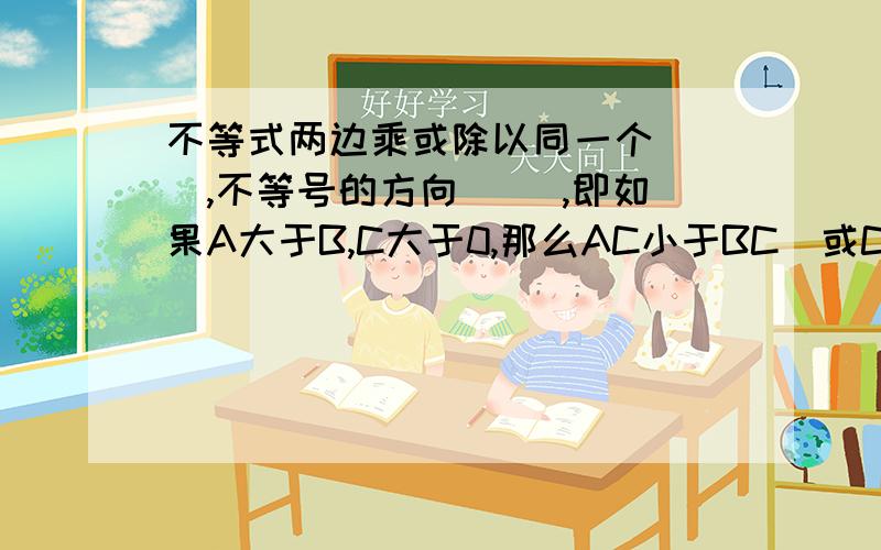 不等式两边乘或除以同一个（ ）,不等号的方向（ ）,即如果A大于B,C大于0,那么AC小于BC（或C分之A大于C分之B）