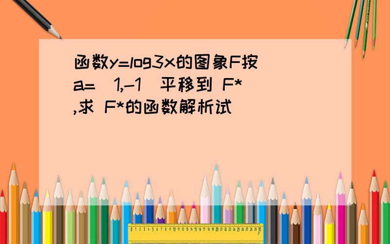 函数y=log3x的图象F按a=（1,-1）平移到 F*,求 F*的函数解析试