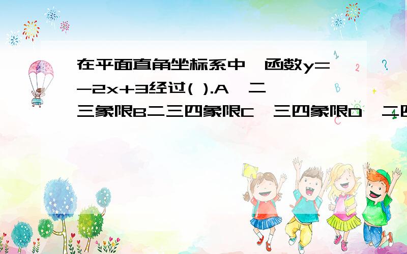 在平面直角坐标系中,函数y=-2x+3经过( ).A一二三象限B二三四象限C一三四象限D一二四象限