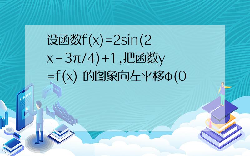 设函数f(x)=2sin(2x-3π/4)+1,把函数y=f(x) 的图象向左平移φ(0