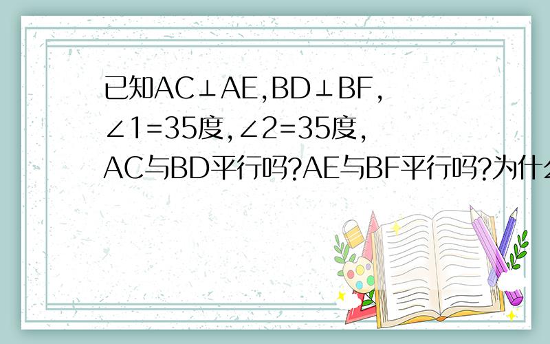 已知AC⊥AE,BD⊥BF,∠1=35度,∠2=35度,AC与BD平行吗?AE与BF平行吗?为什么?(为什么是题目中的!)