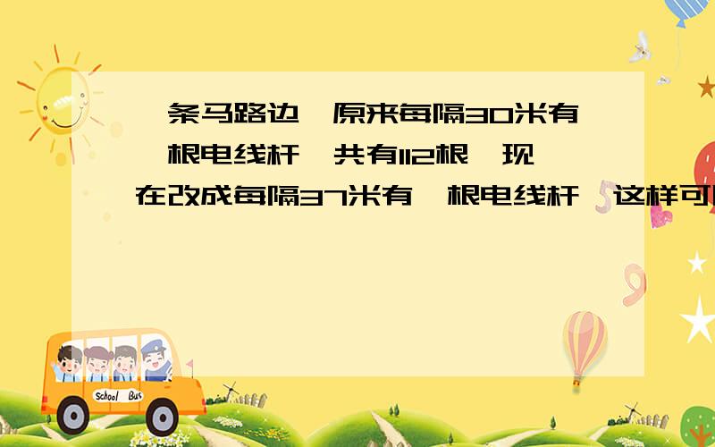 一条马路边,原来每隔30米有一根电线杆,共有112根,现在改成每隔37米有一根电线杆,这样可以节约多少根电线杆?