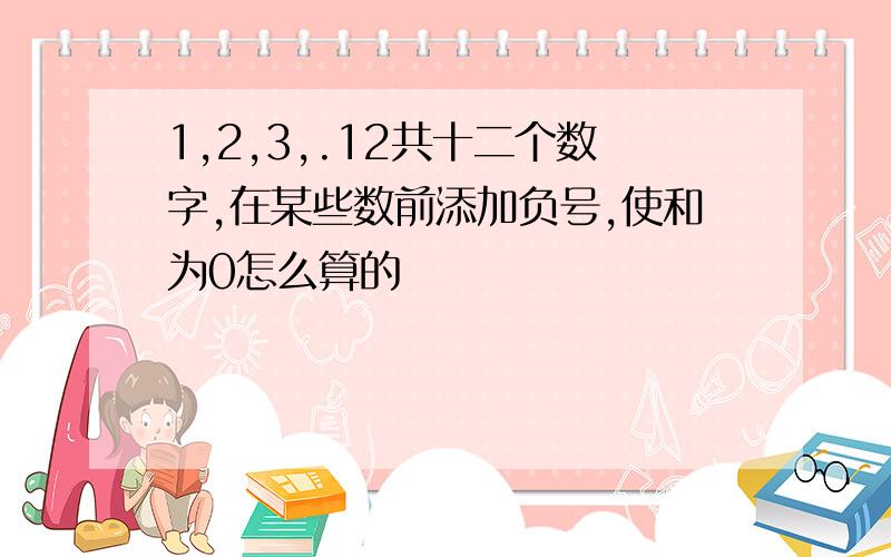 1,2,3,.12共十二个数字,在某些数前添加负号,使和为0怎么算的