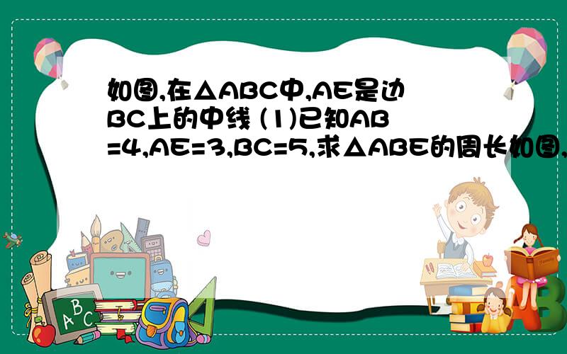 如图,在△ABC中,AE是边BC上的中线 (1)已知AB=4,AE=3,BC=5,求△ABE的周长如图,在△ABC中,AE是边BC上的中线 (1)已知AB=4,AE=3,BC=5,求△ABE的周长 (2)已知AB=4，AC=3，求△ABE和△ 15a1032007839 2011-02-16 分享如图,