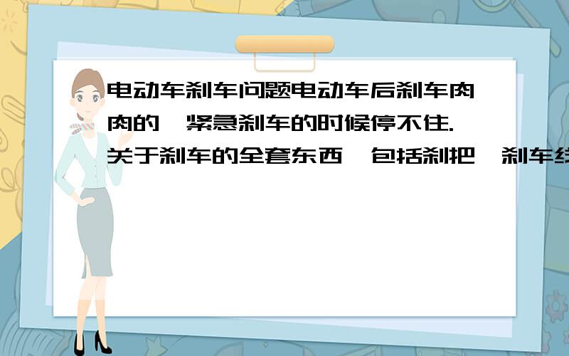 电动车刹车问题电动车后刹车肉肉的,紧急刹车的时候停不住.关于刹车的全套东西,包括刹把,刹车线,后刹车一套全部换新,结果还是不行,另换4套不同牌子的刹车都是一样,请问刹车的闸皮和固