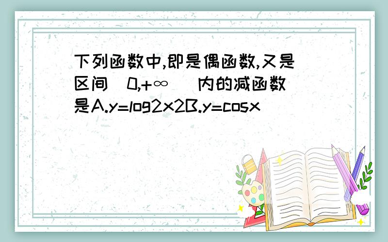 下列函数中,即是偶函数,又是区间(0,+∞ )内的减函数是A.y=log2x2B.y=cosx