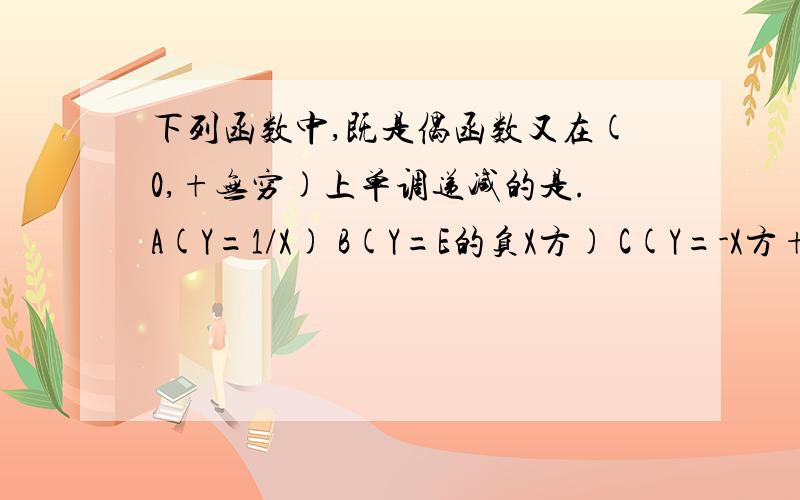 下列函数中,既是偶函数又在(0,+无穷)上单调递减的是.A(Y=1/X) B(Y=E的负X方) C(Y=-X方+1) D(Y=LGX的绝对值）