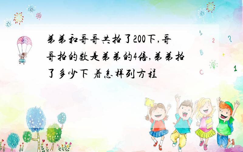 弟弟和哥哥共拍了200下,哥哥拍的数是弟弟的4倍,弟弟拍了多少下 着怎样列方程