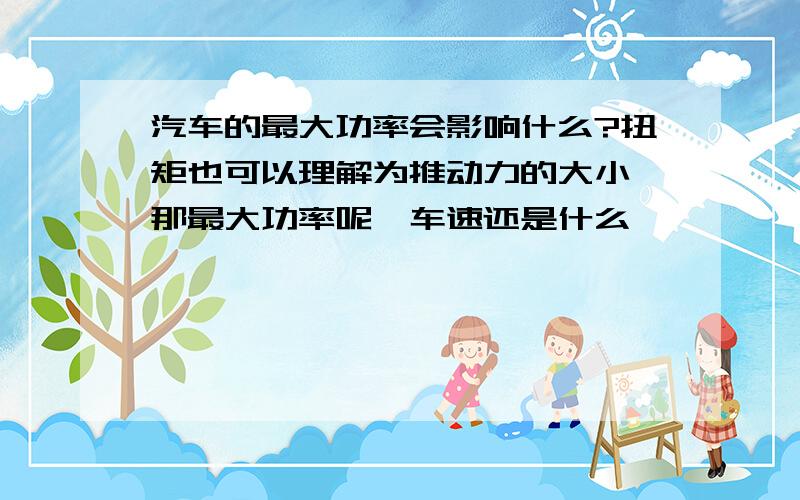 汽车的最大功率会影响什么?扭矩也可以理解为推动力的大小,那最大功率呢,车速还是什么