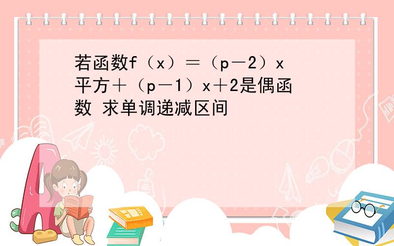 若函数f（x）＝（p－2）x平方＋（p－1）x＋2是偶函数 求单调递减区间