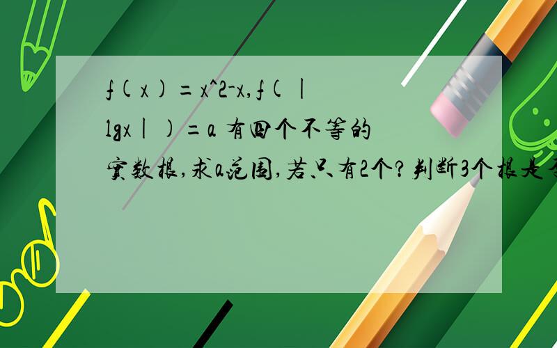 f(x)=x^2-x,f(|lgx|)=a 有四个不等的实数根,求a范围,若只有2个?判断3个根是否可能