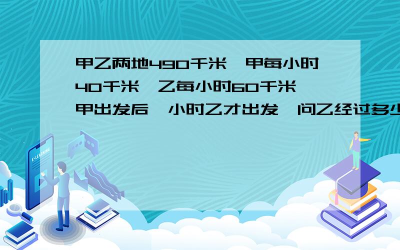 甲乙两地490千米,甲每小时40千米,乙每小时60千米,甲出发后一小时乙才出发,问乙经过多少小时与甲相遇?相遇时甲行驶了多少千米?