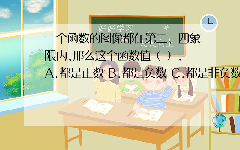 一个函数的图像都在第三、四象限内,那么这个函数值（ ）.A.都是正数 B.都是负数 C.都是非负数 D.正、负A.都是正数 B.都是负数 C.都是非负数 D.正、负都有可能