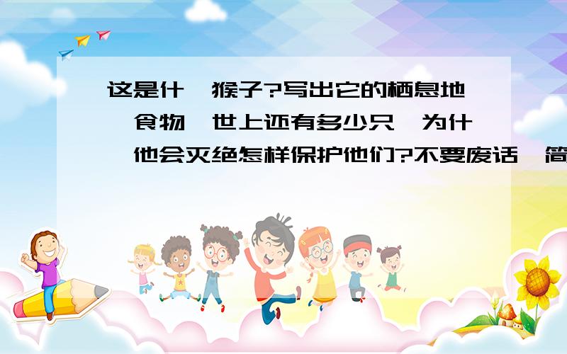 这是什麼猴子?写出它的栖息地、食物、世上还有多少只、为什麼他会灭绝怎样保护他们?不要废话,简洁最好.