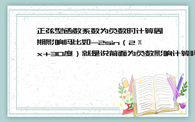 正弦型函数系数为负数时计算周期影响吗比如-2sin（2πx+30度）就是说前面为负数影响计算吗.还是照常计算吗?