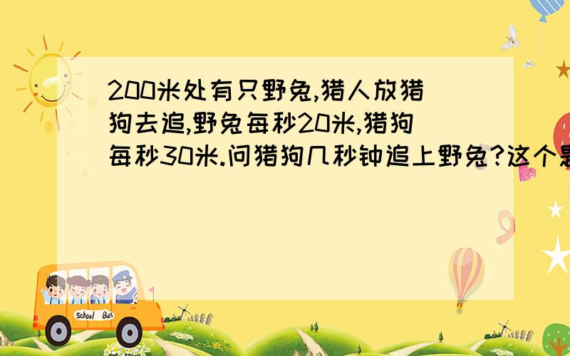 200米处有只野兔,猎人放猎狗去追,野兔每秒20米,猎狗每秒30米.问猎狗几秒钟追上野兔?这个题有点难，我也被难住了。至于野兔跑不跑和他们是否在跑圈圈我不太清楚。学奥数的同志们可以来