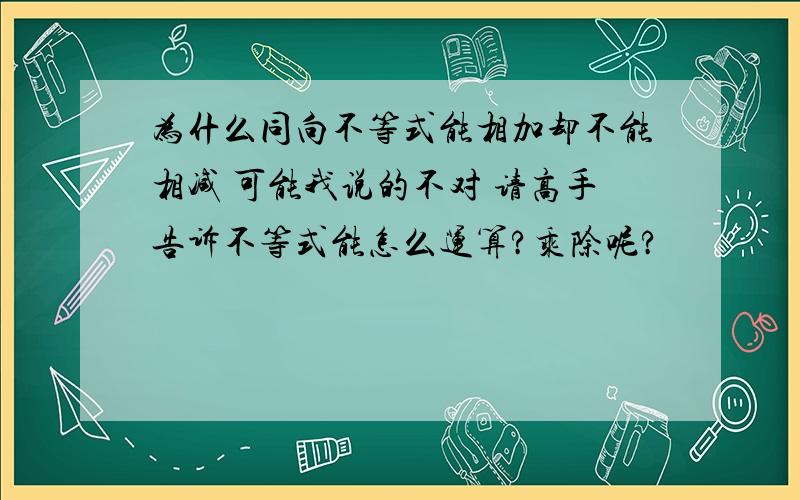 为什么同向不等式能相加却不能相减 可能我说的不对 请高手告诉不等式能怎么运算?乘除呢?