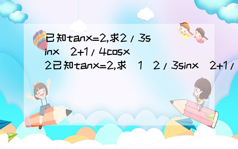 已知tanx=2,求2/3sinx^2+1/4cosx^2已知tanx=2,求（1）2/3sinx^2+1/4cosx^2（2）2sinx^2-sinxcosx+cosx^2