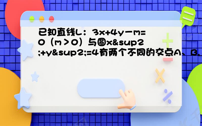 已知直线L：3x+4y－m=0（m＞0）与圆x²+y²=4有两个不同的交点A、B,19,已知直线L：3x+4y－m=0（m＞0）与圆x²+y²=4有两个不同的交点A、B,（1） 求m的取值范围（2） 若m=5,点C的坐标为（0,-5