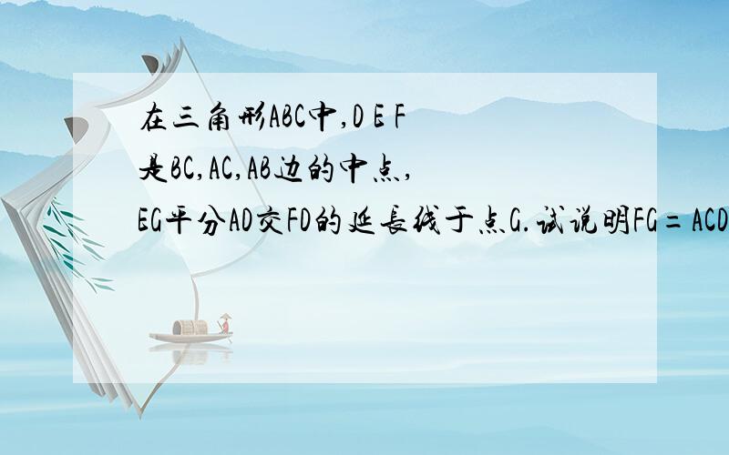 在三角形ABC中,D E F是BC,AC,AB边的中点,EG平分AD交FD的延长线于点G.试说明FG=ACD,E,F是各边的中点