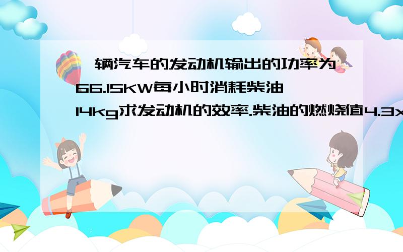 一辆汽车的发动机输出的功率为66.15KW每小时消耗柴油14kg求发动机的效率.柴油的燃烧值4.3x10的7次方j/kg