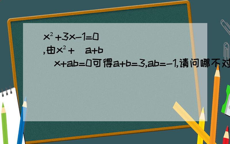 x²+3x-1=0,由x²+(a+b)x+ab=0可得a+b=3,ab=-1,请问哪不对?