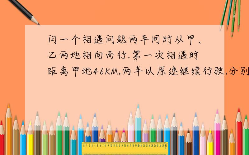 问一个相遇问题两车同时从甲、乙两地相向而行.第一次相遇时距离甲地46KM,两车以原速继续行驶,分别到达乙、甲两地后立即返回,在离乙地36KM处第二次相遇.甲、乙两地相距多少KM?