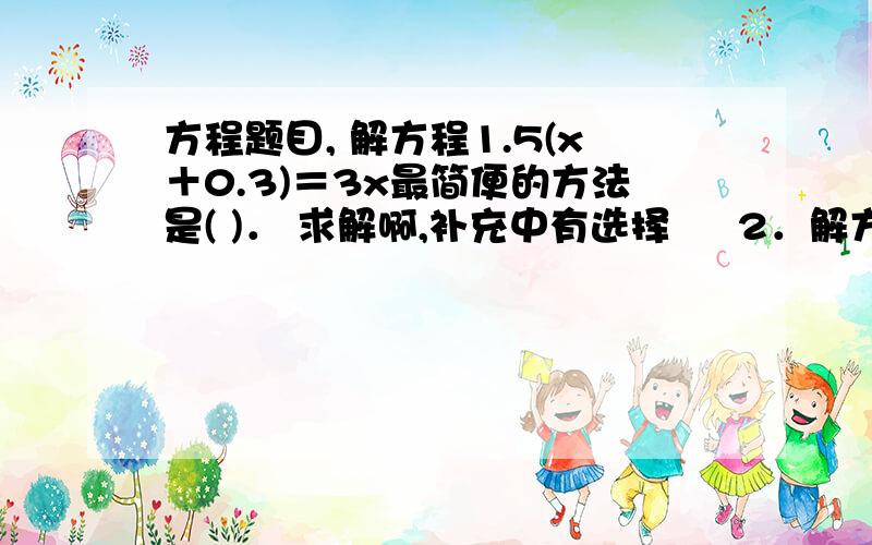 方程题目, 解方程1.5(x＋0.3)＝3x最简便的方法是( )． 求解啊,补充中有选择　  2．解方程1.5(x＋0.3)＝3x最简便的方法是( )．　　A．去括号 B．方程两边同乘以10　　C．方程两边同除以1.5 D．方