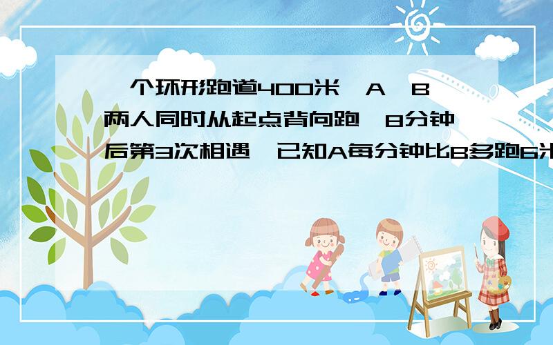 一个环形跑道400米,A,B两人同时从起点背向跑,8分钟后第3次相遇,已知A每分钟比B多跑6米,求最后相遇点离起跑点最近的距离是多少?