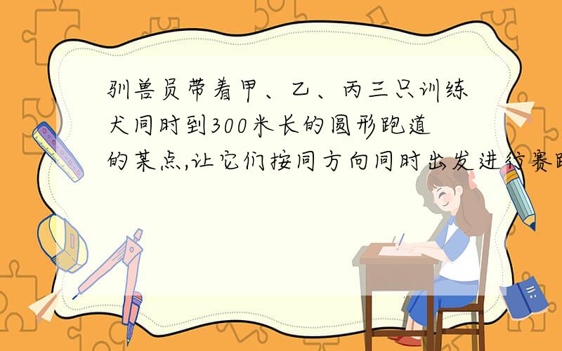 驯兽员带着甲、乙、丙三只训练犬同时到300米长的圆形跑道的某点,让它们按同方向同时出发进行赛跑.已知甲、乙、丙的速度分别为225米/分,441米/分,625米/分,且同时出发,那么最早在多少分钟