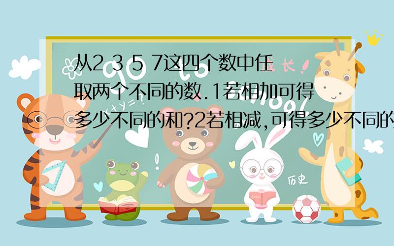 从2 3 5 7这四个数中任取两个不同的数.1若相加可得多少不同的和?2若相减,可得多少不同的差